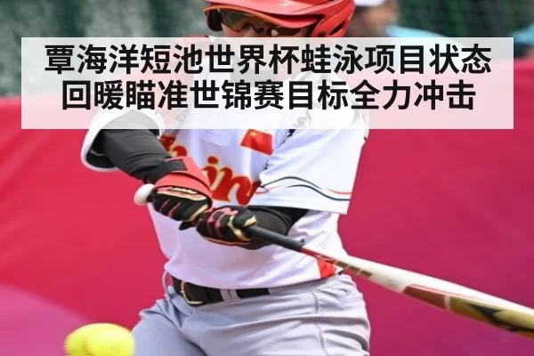 覃海洋短池世界杯蛙泳项目状态回暖瞄准世锦赛目标全力冲击