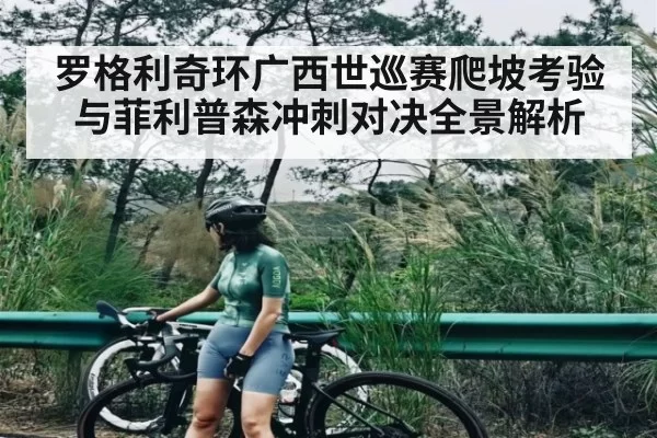 罗格利奇环广西世巡赛爬坡考验与菲利普森冲刺对决全景解析