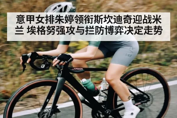 意甲女排朱婷领衔斯坎迪奇迎战米兰 埃格努强攻与拦防博弈决定走势